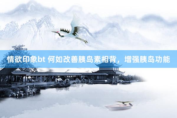 情欲印象bt 何如改善胰岛素相背,增强胰岛功能