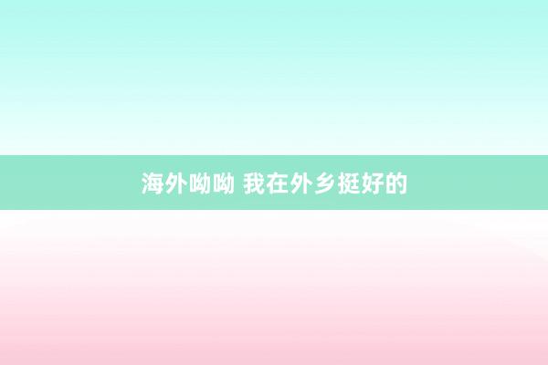 海外呦呦 我在外乡挺好的