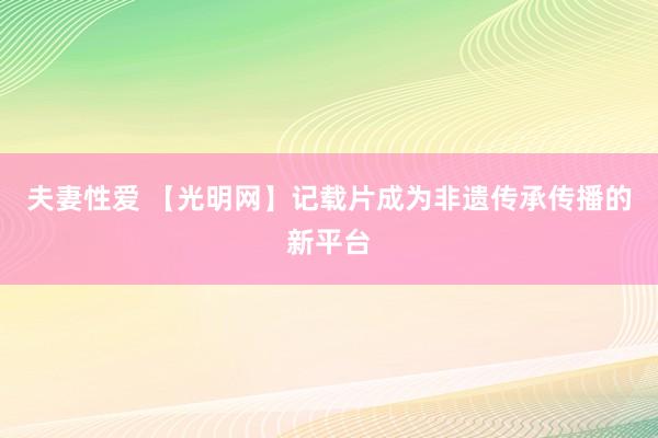 夫妻性爱 【光明网】记载片成为非遗传承传播的新平台