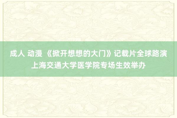 成人 动漫 《掀开想想的大门》记载片全球路演上海交通大学医学院专场生效举办