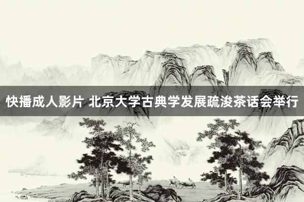 快播成人影片 北京大学古典学发展疏浚茶话会举行