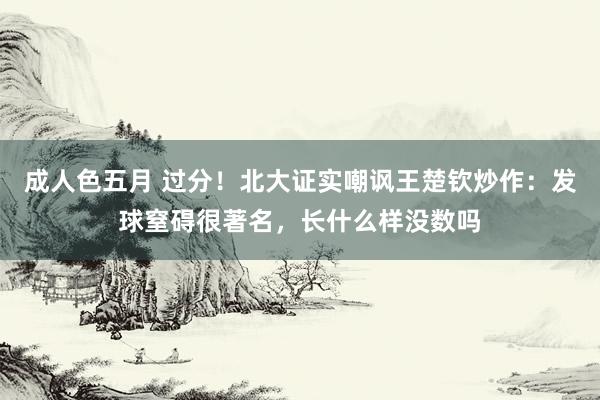 成人色五月 过分！北大证实嘲讽王楚钦炒作：发球窒碍很著名，长什么样没数吗