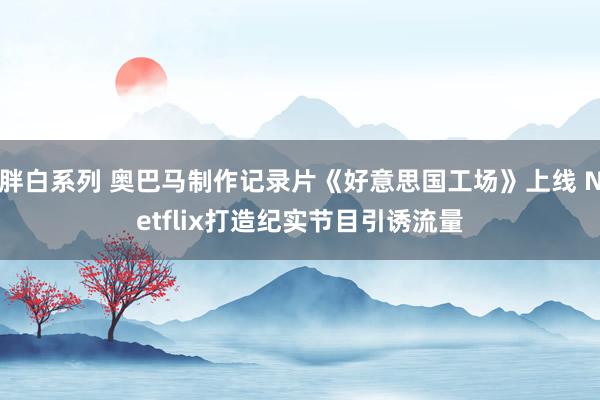 胖白系列 奥巴马制作记录片《好意思国工场》上线 Netflix打造纪实节目引诱流量