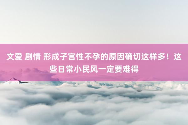 文爱 剧情 形成子宫性不孕的原因确切这样多！这些日常小民风一定要难得