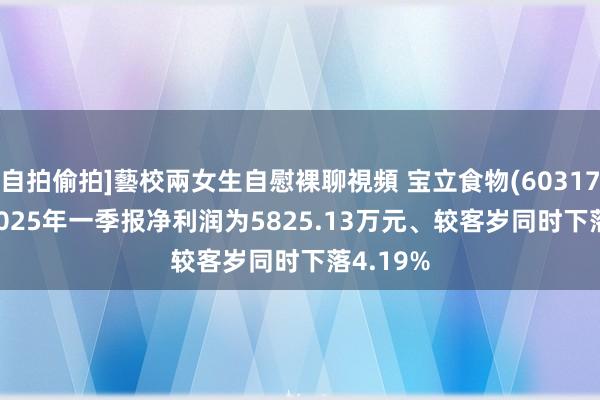 自拍偷拍]藝校兩女生自慰裸聊視頻 宝立食物(603170.SH)2025年一季报净利润为5825.13万元、较客岁同时下落4.19%
