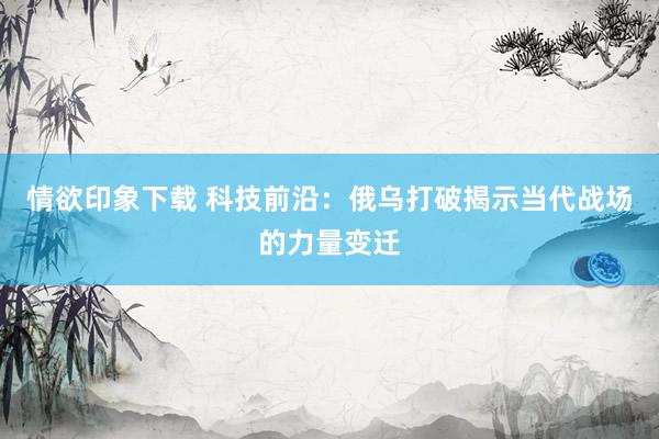情欲印象下载 科技前沿：俄乌打破揭示当代战场的力量变迁