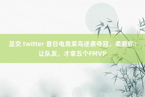 足交 twitter 昔日电竞菜鸟逆袭夺冠，柔顺称：让队友，才拿五个FMVP