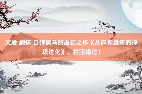 文爱 剧情 口碑黑马的虚幻之作《从麻雀运转的神级进化》，拦阻错过！