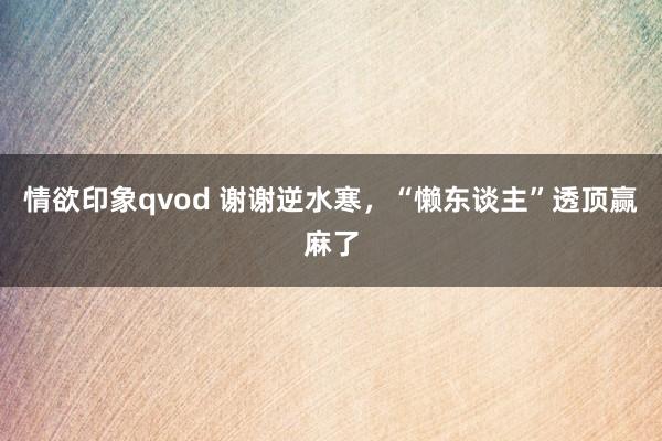 情欲印象qvod 谢谢逆水寒，“懒东谈主”透顶赢麻了