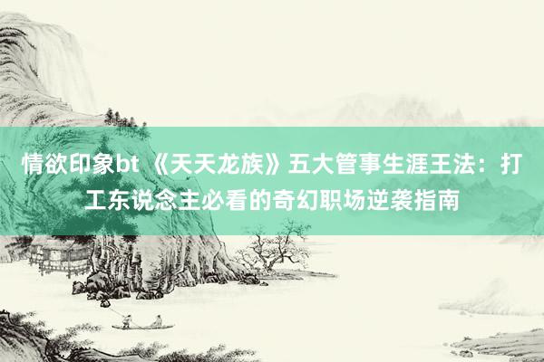 情欲印象bt 《天天龙族》五大管事生涯王法：打工东说念主必看的奇幻职场逆袭指南