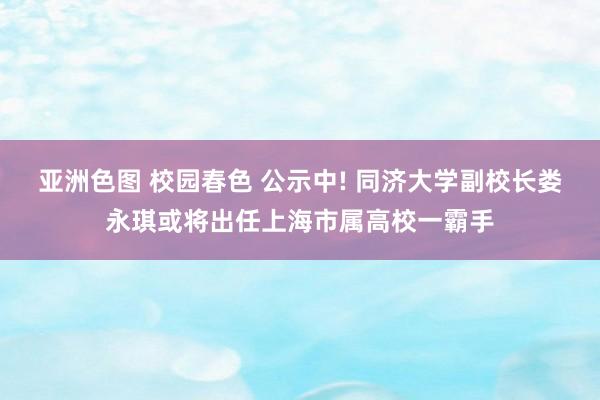 亚洲色图 校园春色 公示中! 同济大学副校长娄永琪或将出任上海市属高校一霸手