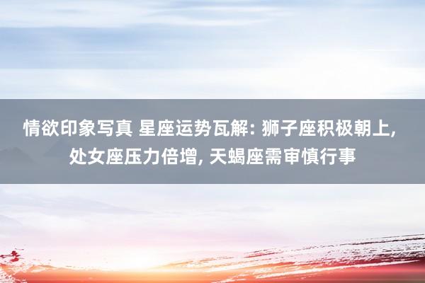 情欲印象写真 星座运势瓦解: 狮子座积极朝上， 处女座压力倍增， 天蝎座需审慎行事
