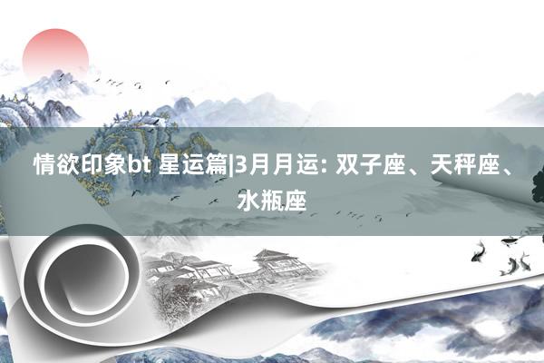 情欲印象bt 星运篇|3月月运: 双子座、天秤座、水瓶座