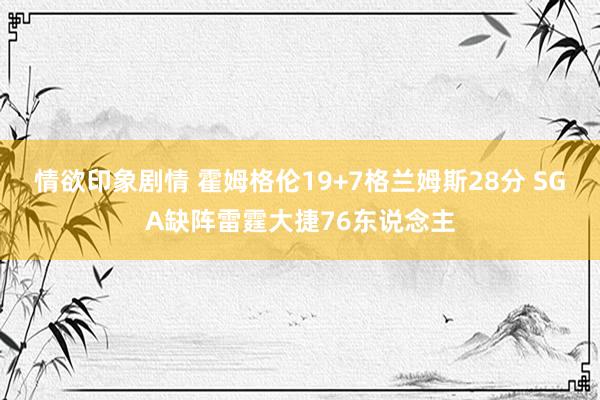 情欲印象剧情 霍姆格伦19+7格兰姆斯28分 SGA缺阵雷霆大捷76东说念主