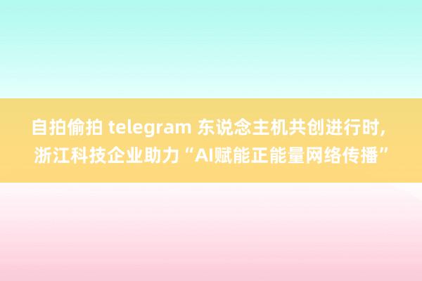 自拍偷拍 telegram 东说念主机共创进行时， 浙江科技企业助力“AI赋能正能量网络传播”