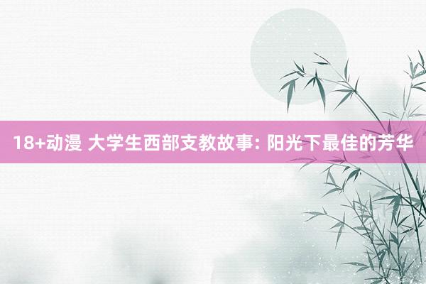 18+动漫 大学生西部支教故事: 阳光下最佳的芳华
