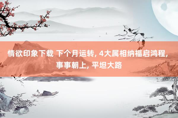 情欲印象下载 下个月运转， 4大属相纳福启鸿程， 事事朝上， 平坦大路