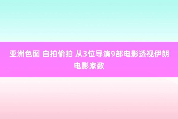 亚洲色图 自拍偷拍 从3位导演9部电影透视伊朗电影家数