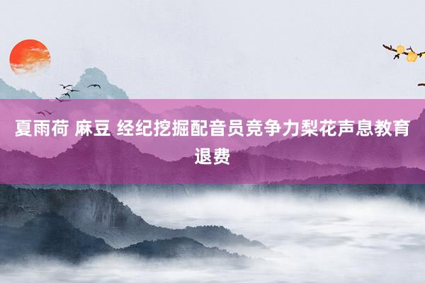 夏雨荷 麻豆 经纪挖掘配音员竞争力梨花声息教育退费