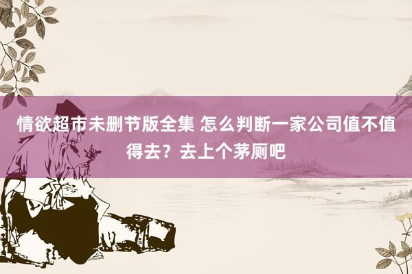 情欲超市未删节版全集 怎么判断一家公司值不值得去？去上个茅厕吧