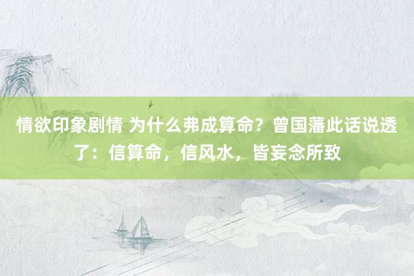 情欲印象剧情 为什么弗成算命？曾国藩此话说透了：信算命，信风水，皆妄念所致