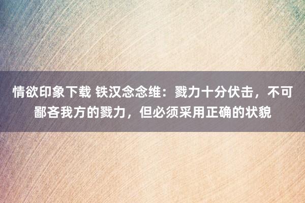 情欲印象下载 铁汉念念维：戮力十分伏击，不可鄙吝我方的戮力，但必须采用正确的状貌