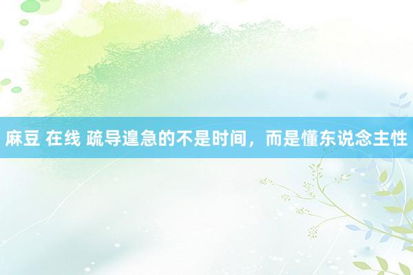 麻豆 在线 疏导遑急的不是时间,而是懂东说念主性