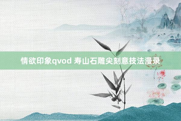 情欲印象qvod 寿山石雕尖刻意技法漫录