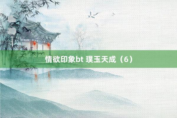 情欲印象bt 璞玉天成（6）