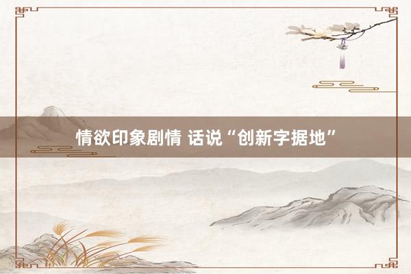 情欲印象剧情 话说“创新字据地”