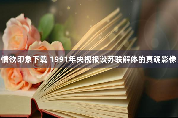 情欲印象下载 1991年央视报谈苏联解体的真确影像