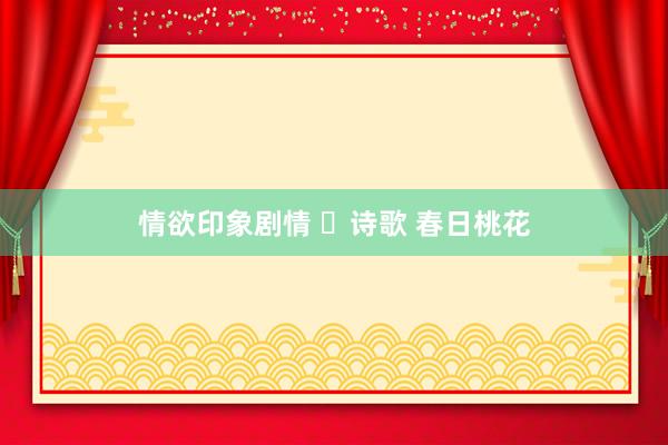 情欲印象剧情 ​诗歌 春日桃花