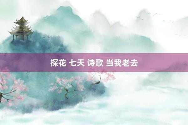 探花 七天 诗歌 当我老去