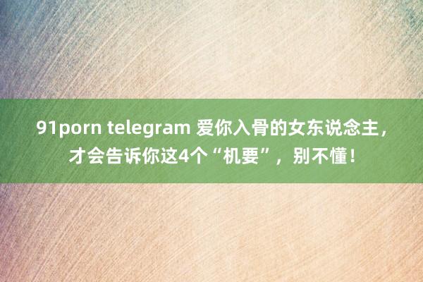 91porn telegram 爱你入骨的女东说念主,才会告诉你这4个“机要”,别不懂!