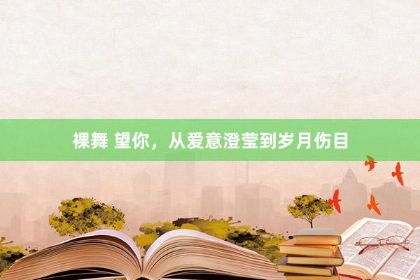 裸舞 望你，从爱意澄莹到岁月伤目