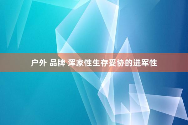 户外 品牌 浑家性生存妥协的进军性