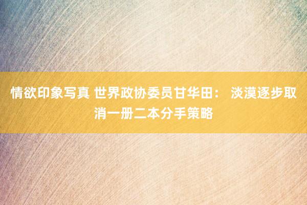 情欲印象写真 世界政协委员甘华田： 淡漠逐步取消一册二本分手策略