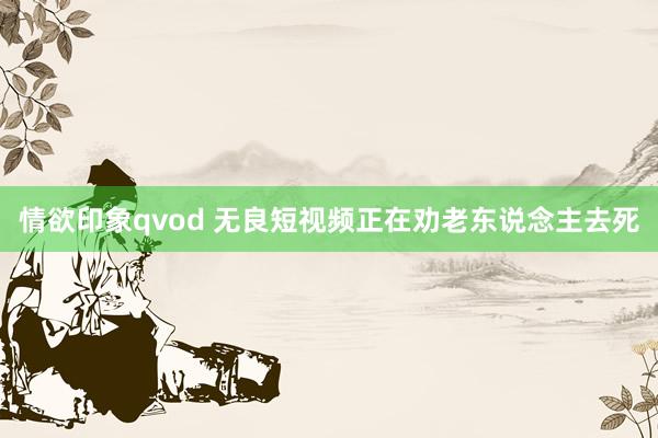 情欲印象qvod 无良短视频正在劝老东说念主去死