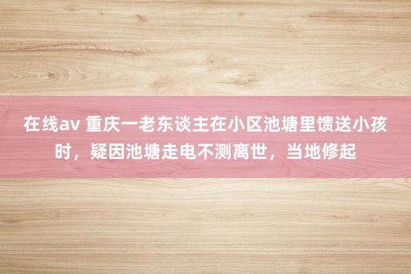 在线av 重庆一老东谈主在小区池塘里馈送小孩时，疑因池塘走电不测离世，当地修起